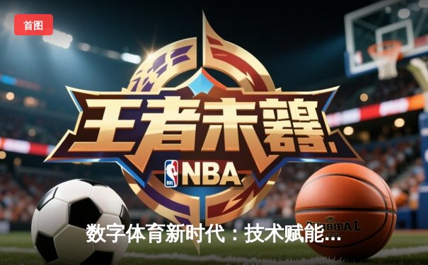数字体育新时代：技术赋能下的赛事体验与用户参与转型
