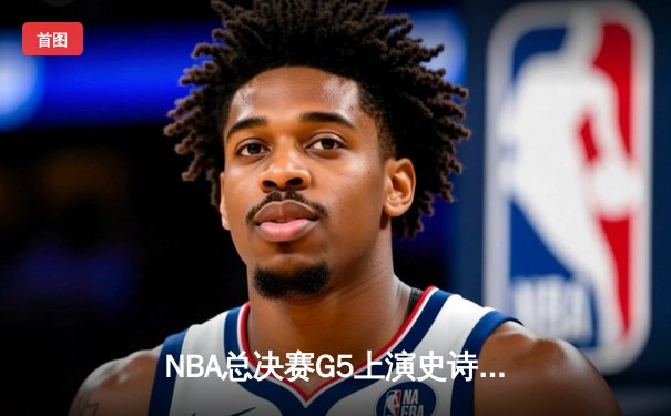 NBA总决赛G5上演史诗逆转 凯尔特人末节轰20-0攻势擒勇士夺赛点