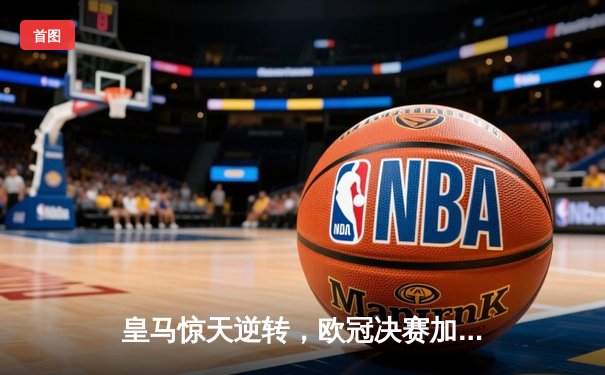 皇马惊天逆转，欧冠决赛加时赛3-2力克拜仁夺冠