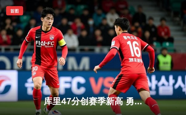 库里47分创赛季新高 勇士加时险胜国王迎五连胜