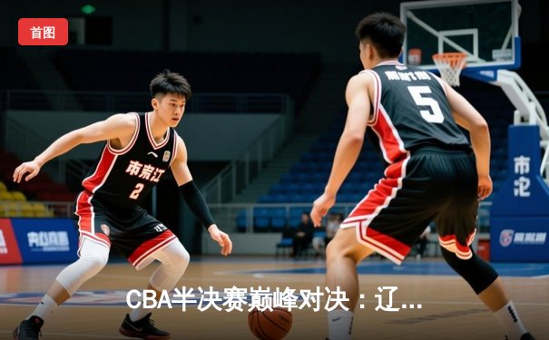 CBA半决赛巅峰对决：辽宁本钢加时险胜广东宏远，赵继伟狂砍31分率队逆转