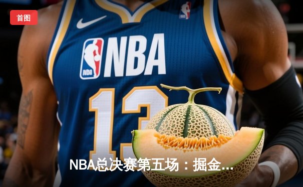 NBA总决赛第五场：掘金逆转凯尔特人，约基奇狂砍40分带队夺冠在望
