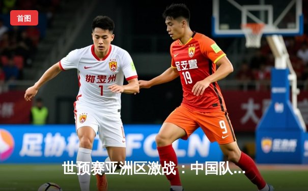 世预赛亚洲区激战：中国队2-1逆转泰国，武磊梅开二度锁定胜局