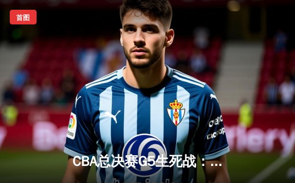 CBA总决赛G5生死战：辽宁逆转广东夺赛点 赵继伟末节15分封神